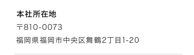 本社所在地：〒810-0073 福岡県福岡市中央区舞鶴2丁目1-20